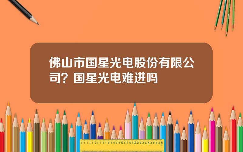 佛山市国星光电股份有限公司？国星光电难进吗