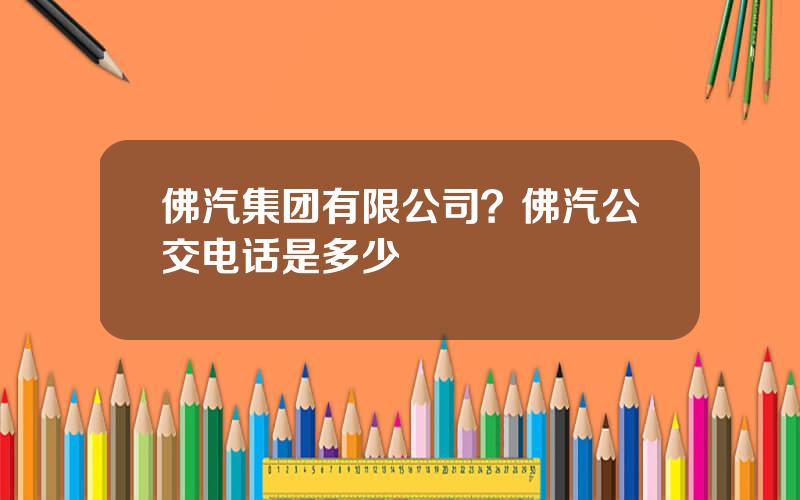 佛汽集团有限公司？佛汽公交电话是多少