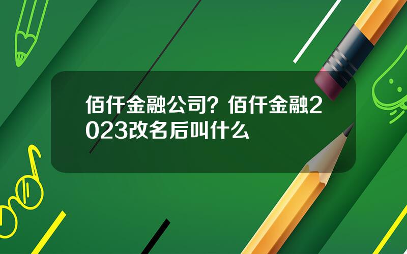 佰仟金融公司？佰仟金融2023改名后叫什么
