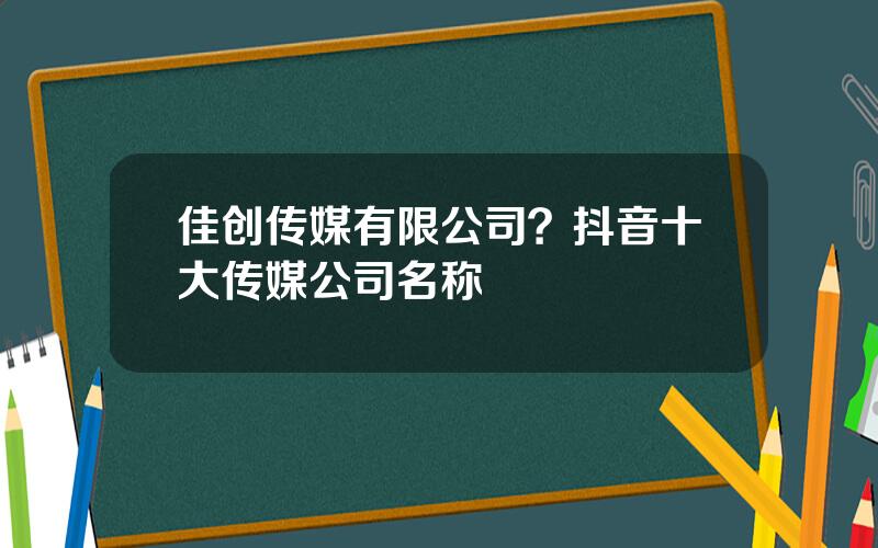 佳创传媒有限公司？抖音十大传媒公司名称