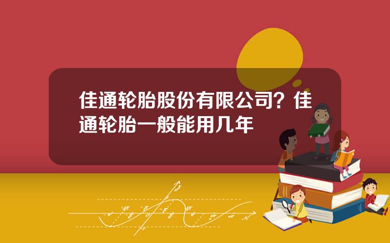 佳通轮胎股份有限公司？佳通轮胎一般能用几年