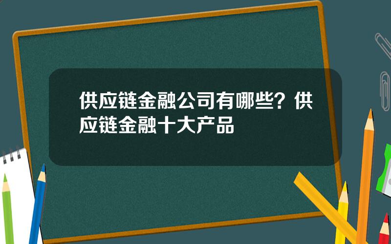 供应链金融公司有哪些？供应链金融十大产品