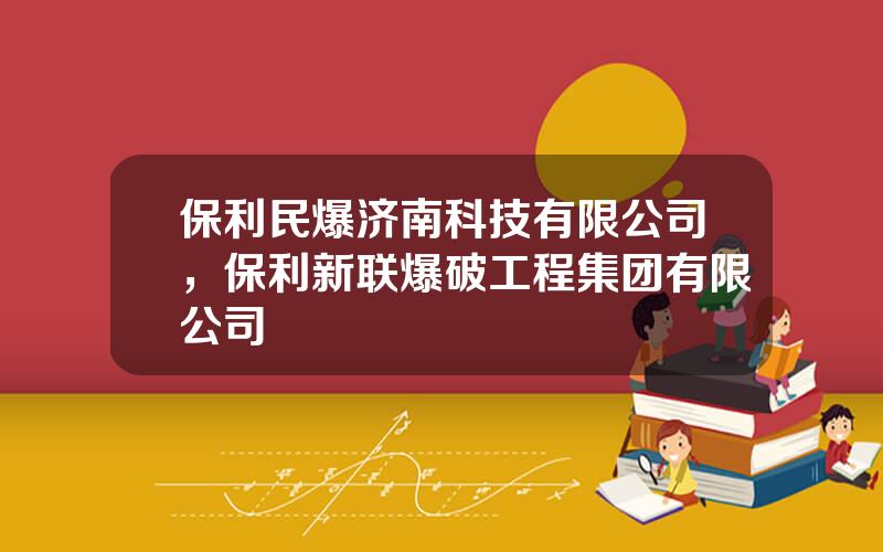 保利民爆济南科技有限公司，保利新联爆破工程集团有限公司