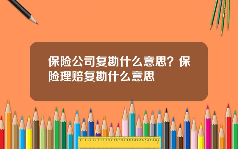 保险公司复勘什么意思？保险理赔复勘什么意思