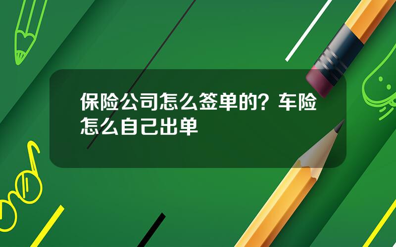 保险公司怎么签单的？车险怎么自己出单