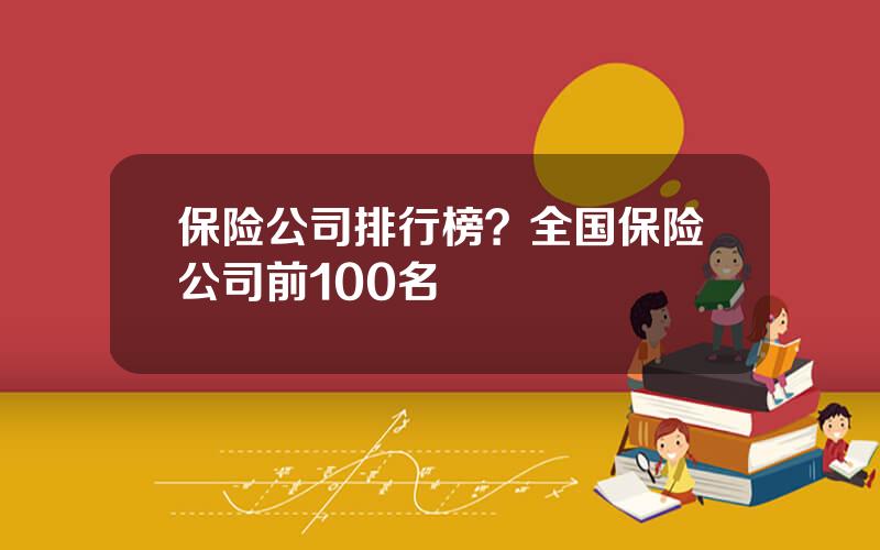 保险公司排行榜？全国保险公司前100名