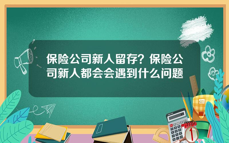 保险公司新人留存？保险公司新人都会会遇到什么问题