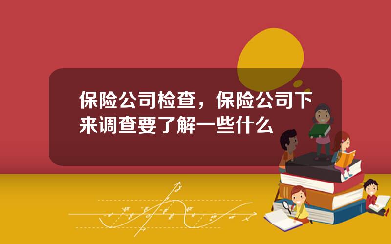 保险公司检查，保险公司下来调查要了解一些什么
