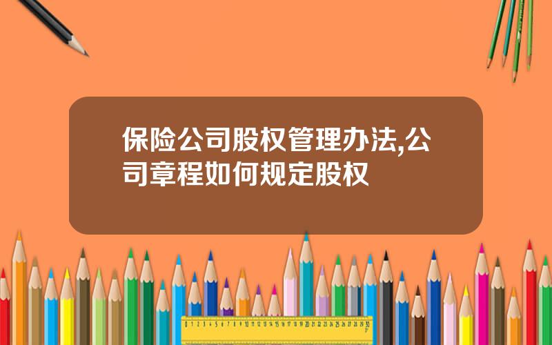 保险公司股权管理办法,公司章程如何规定股权