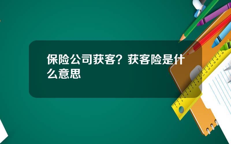 保险公司获客？获客险是什么意思