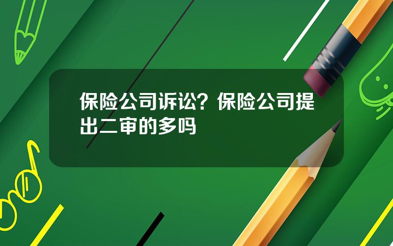 保险公司诉讼？保险公司提出二审的多吗