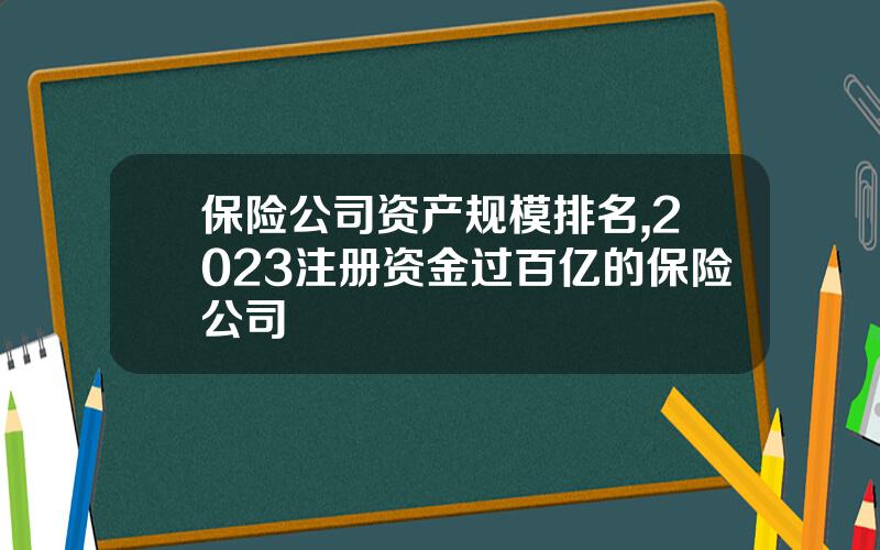 保险公司资产规模排名,2023注册资金过百亿的保险公司
