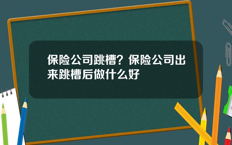 保险公司跳槽？保险公司出来跳槽后做什么好