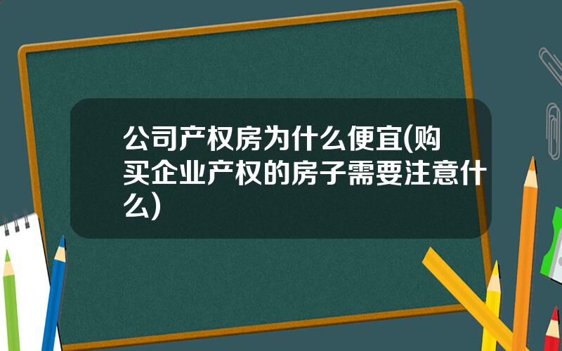 公司产权房为什么便宜(购买企业产权的房子需要注意什么)