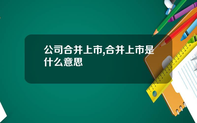 公司合并上市,合并上市是什么意思