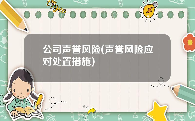 公司声誉风险(声誉风险应对处置措施)