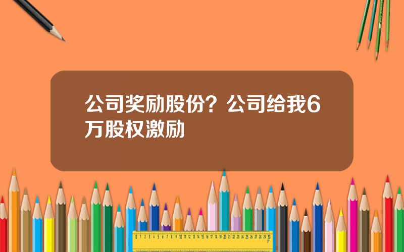 公司奖励股份？公司给我6万股权激励