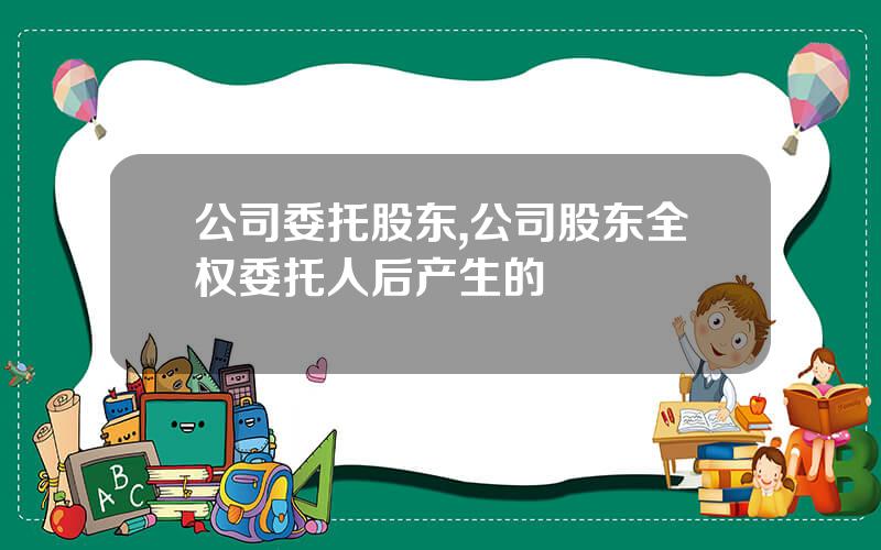 公司委托股东,公司股东全权委托人后产生的