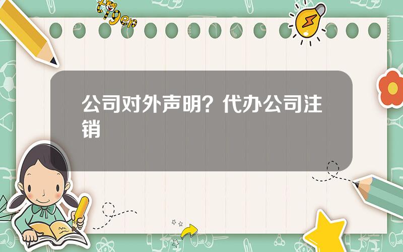 公司对外声明？代办公司注销