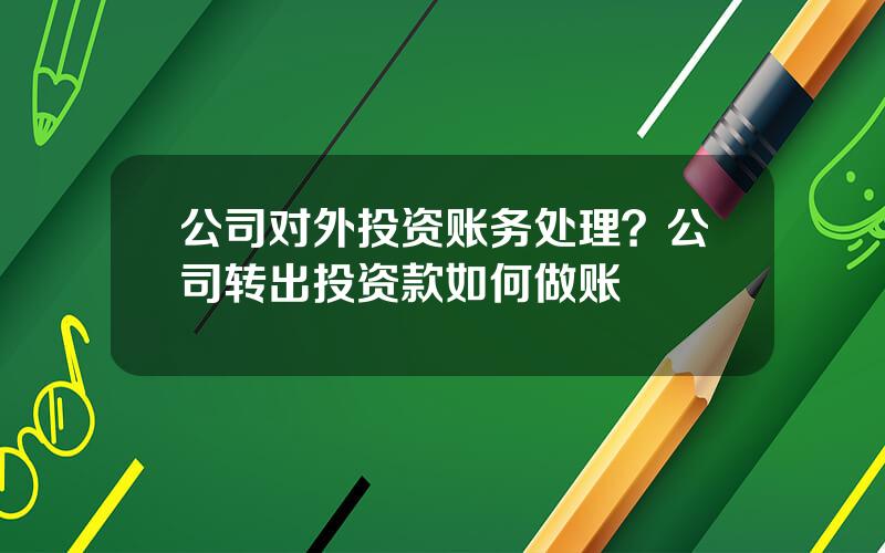 公司对外投资账务处理？公司转出投资款如何做账