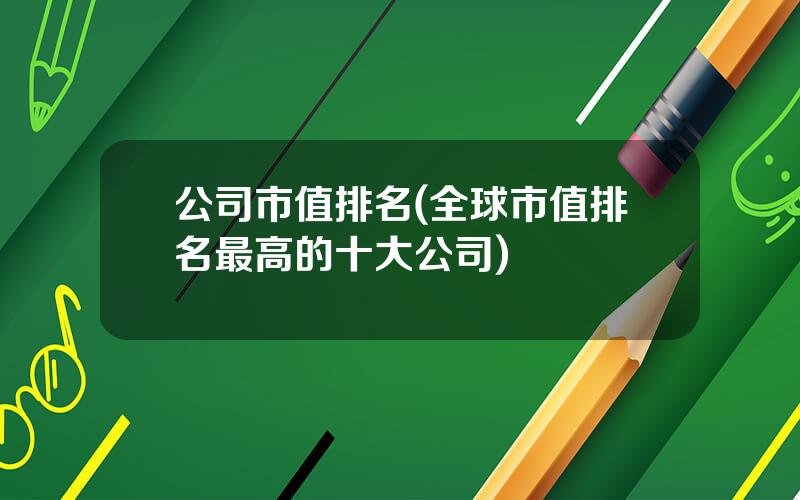 公司市值排名(全球市值排名最高的十大公司)