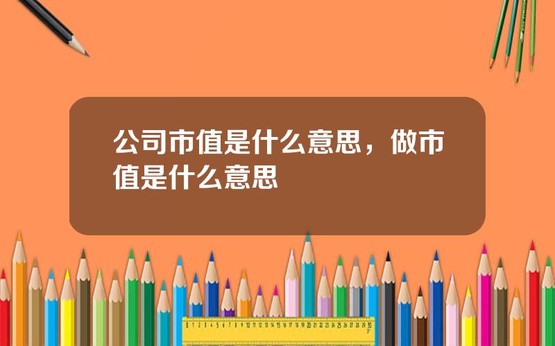 公司市值是什么意思，做市值是什么意思