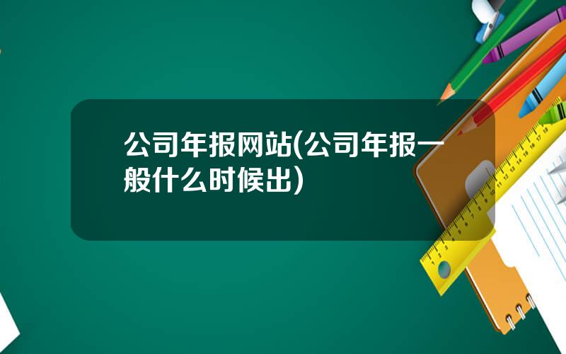 公司年报网站(公司年报一般什么时候出)