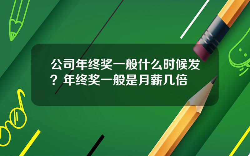 公司年终奖一般什么时候发？年终奖一般是月薪几倍