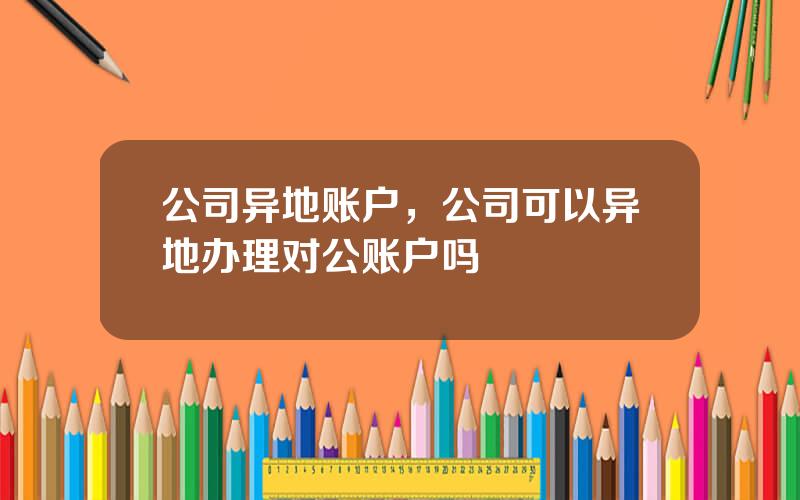 公司异地账户，公司可以异地办理对公账户吗