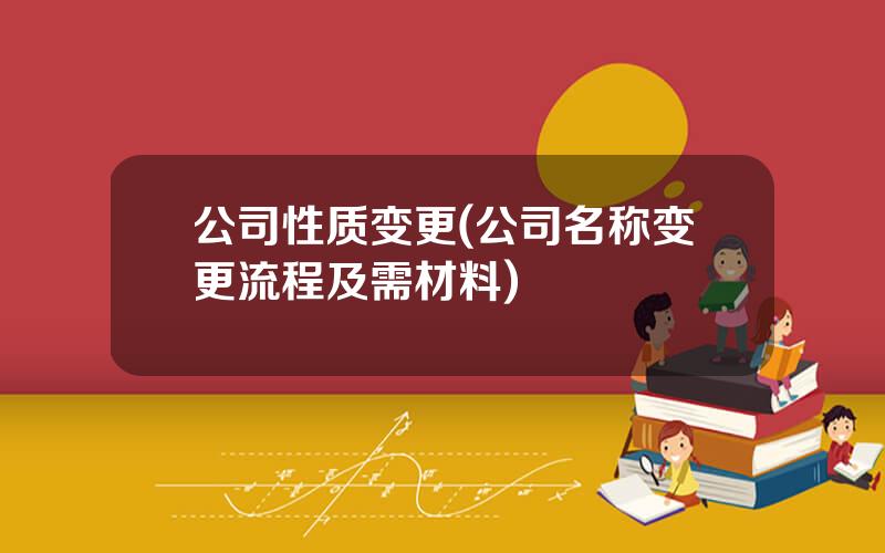 公司性质变更(公司名称变更流程及需材料)