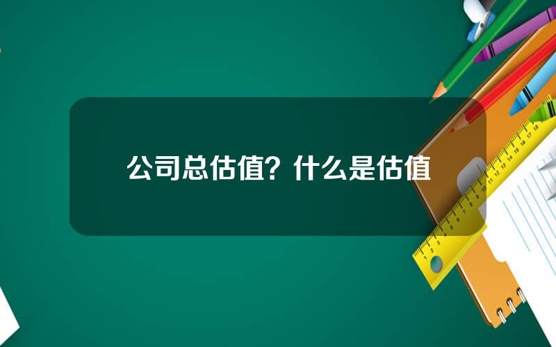 公司总估值？什么是估值