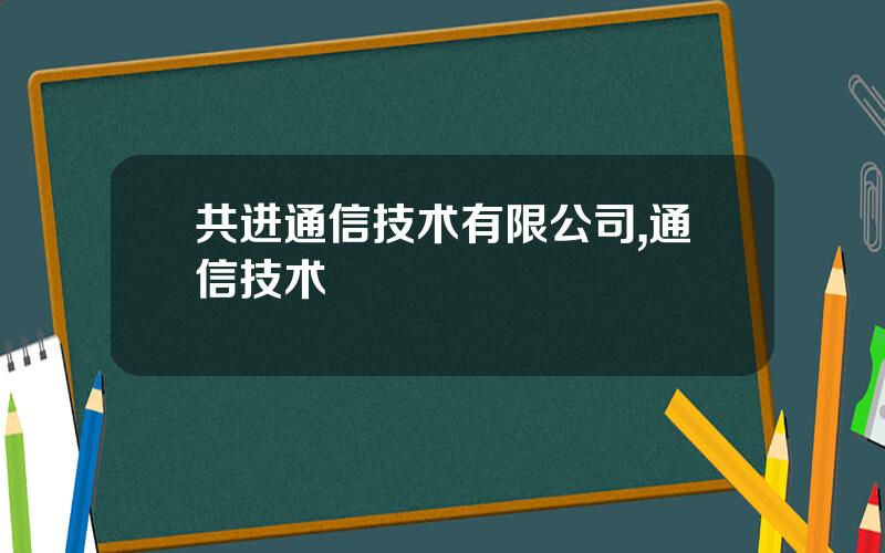 共进通信技术有限公司,通信技术