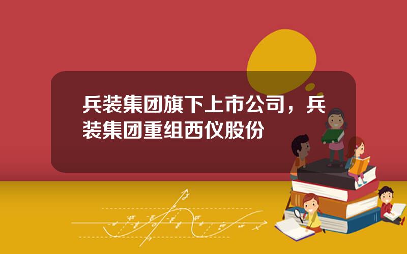 兵装集团旗下上市公司，兵装集团重组西仪股份