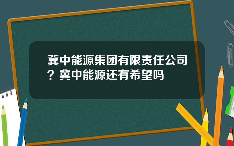 冀中能源集团有限责任公司？冀中能源还有希望吗