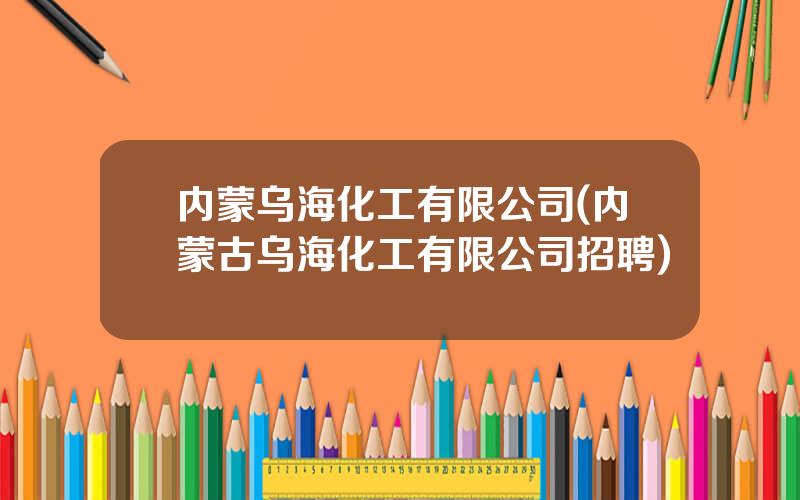 内蒙乌海化工有限公司(内蒙古乌海化工有限公司招聘)