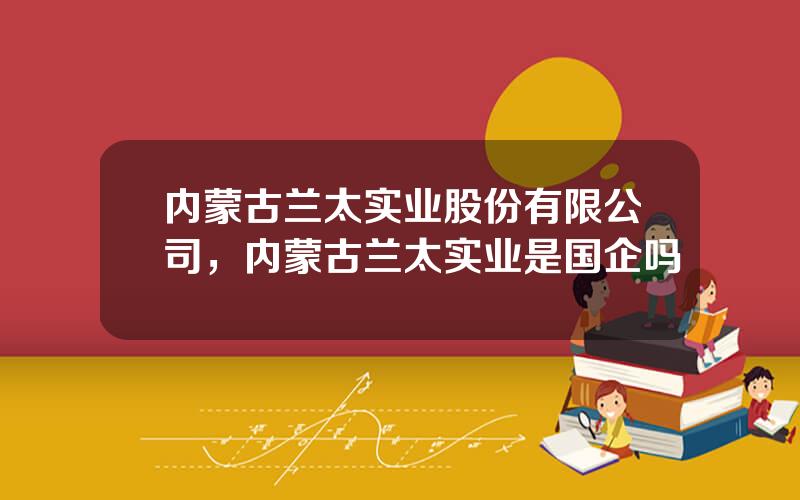 内蒙古兰太实业股份有限公司，内蒙古兰太实业是国企吗