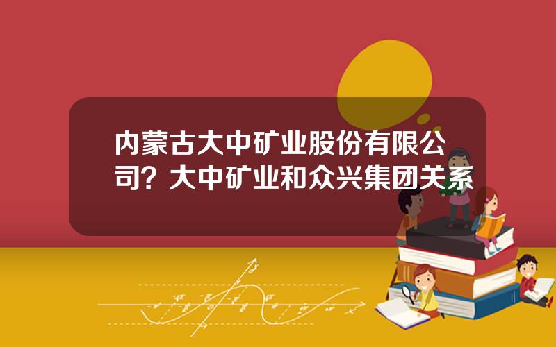 内蒙古大中矿业股份有限公司？大中矿业和众兴集团关系