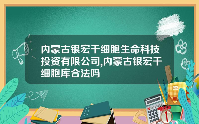 内蒙古银宏干细胞生命科技投资有限公司,内蒙古银宏干细胞库合法吗