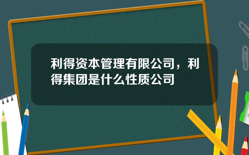 利得资本管理有限公司，利得集团是什么性质公司