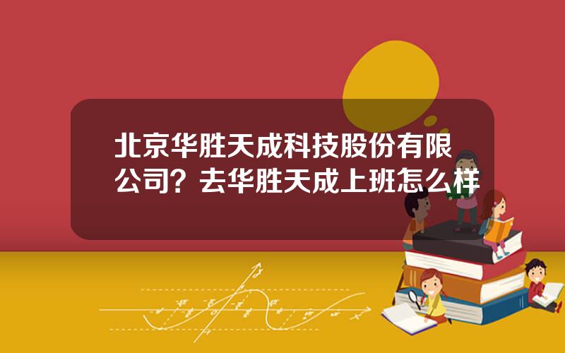 北京华胜天成科技股份有限公司？去华胜天成上班怎么样
