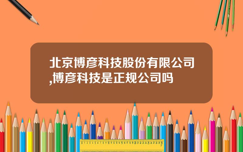 北京博彦科技股份有限公司,博彦科技是正规公司吗