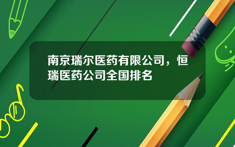 南京瑞尔医药有限公司，恒瑞医药公司全国排名