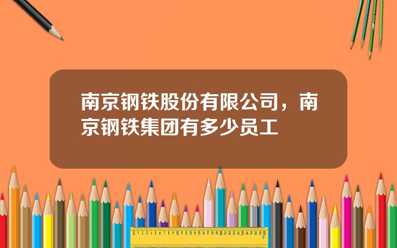 南京钢铁股份有限公司，南京钢铁集团有多少员工