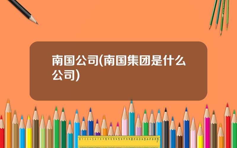 南国公司(南国集团是什么公司)