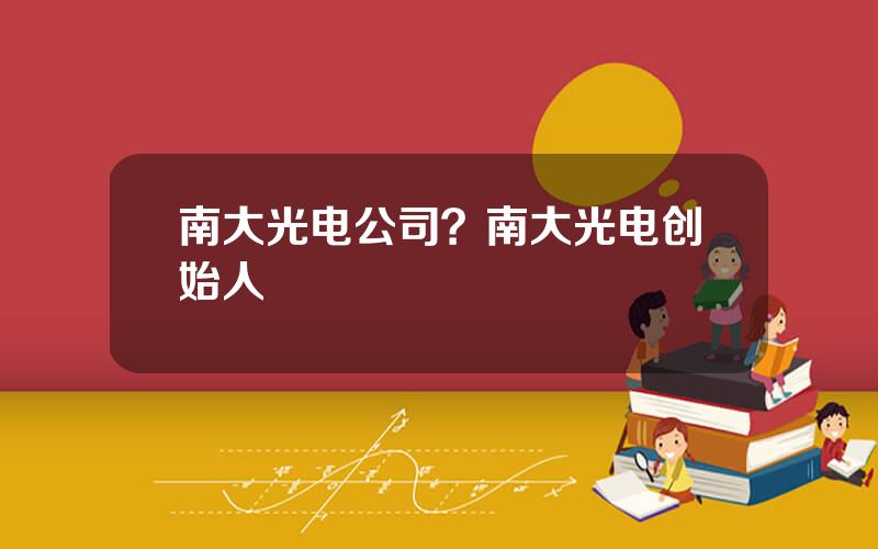 南大光电公司？南大光电创始人