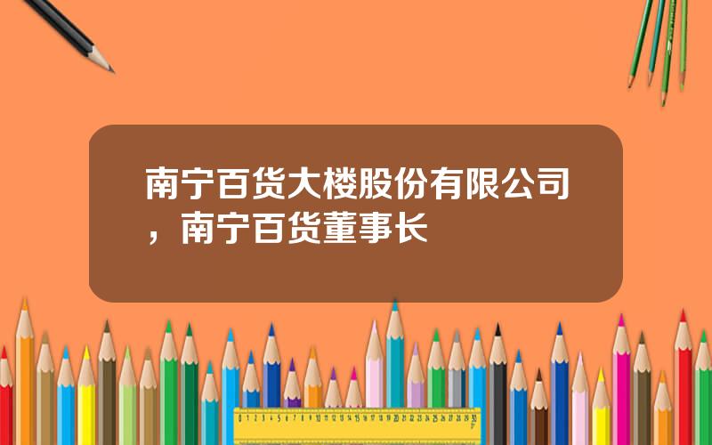 南宁百货大楼股份有限公司，南宁百货董事长