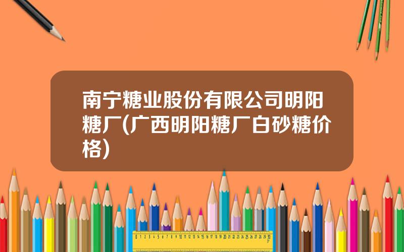 南宁糖业股份有限公司明阳糖厂(广西明阳糖厂白砂糖价格)