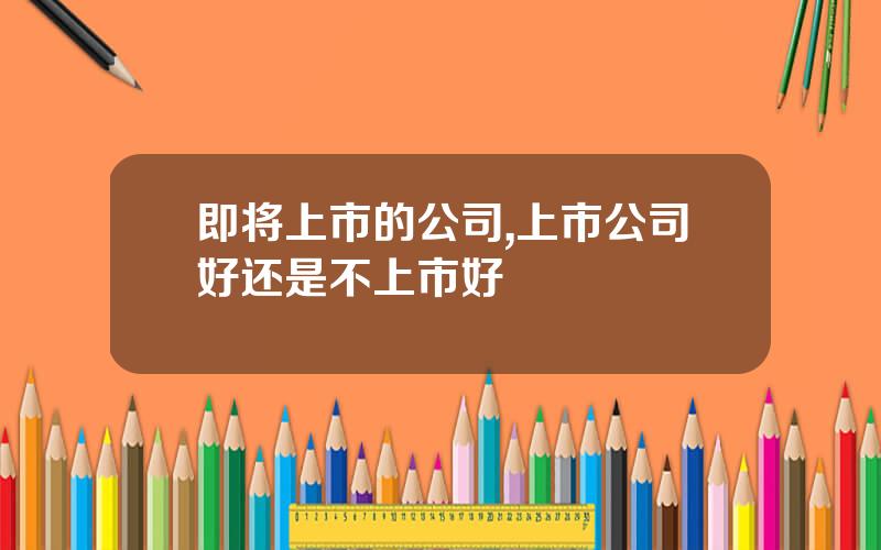 即将上市的公司,上市公司好还是不上市好