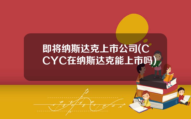 即将纳斯达克上市公司(CCYC在纳斯达克能上市吗)