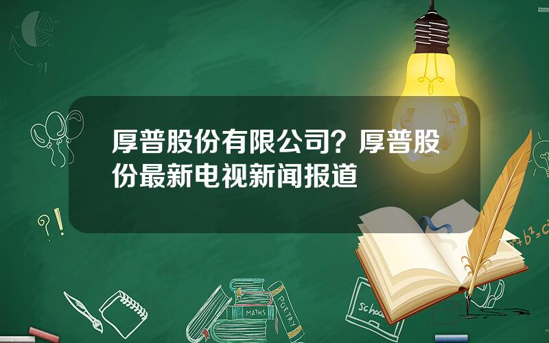 厚普股份有限公司？厚普股份最新电视新闻报道